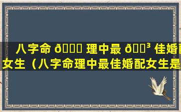 八字命 🕊 理中最 🌳 佳婚配女生（八字命理中最佳婚配女生是什么）